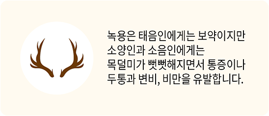 녹용은 태음인에게는 보약이지만 소양인과 소음인에게는 목덜미가 뻣뻣해지면서 통증이나 두통과 변비, 비만을 유발합니다.