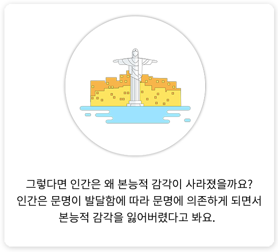 그렇다면 인간은 왜 본능적 감각이 사라졌을까요? 인간은 문명이 발달함에 따라 문명에 의존하게 되면서 본능적 감각을 잃어버렸다고 봐요.